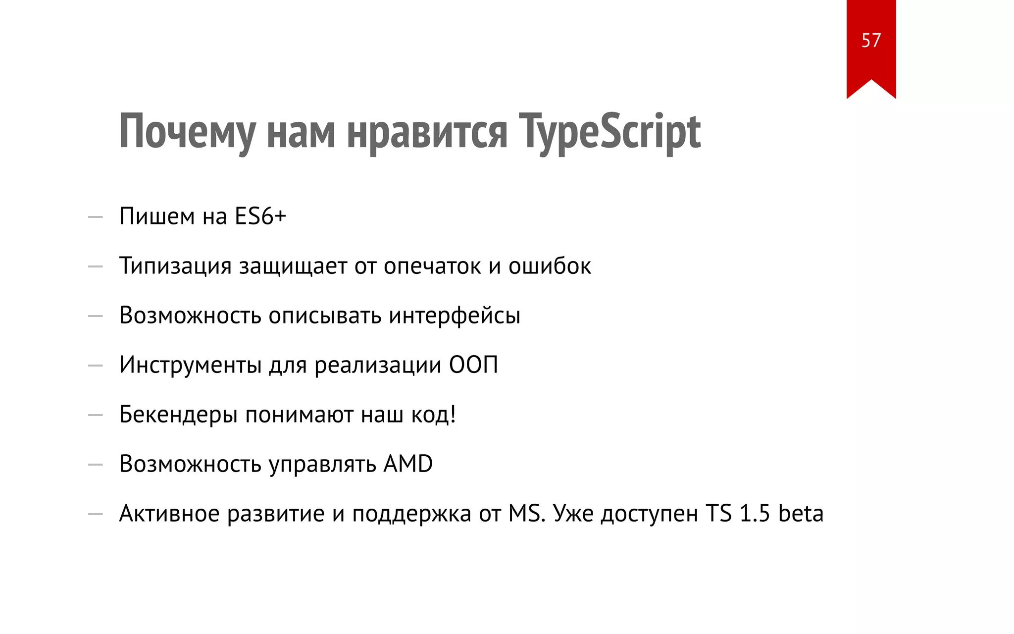Почему нам нравится TypeScript — Пишем на ES6+ — Типизация защищает от опечаток и ошибок — Возможность описывать интерфейсы — Инструменты для реализации ООП — Бекендеры понимают наш код! — Возможность управлять AMD — Активное развитие и поддержка от MS. Уже доступен TS 1.5 beta 57 