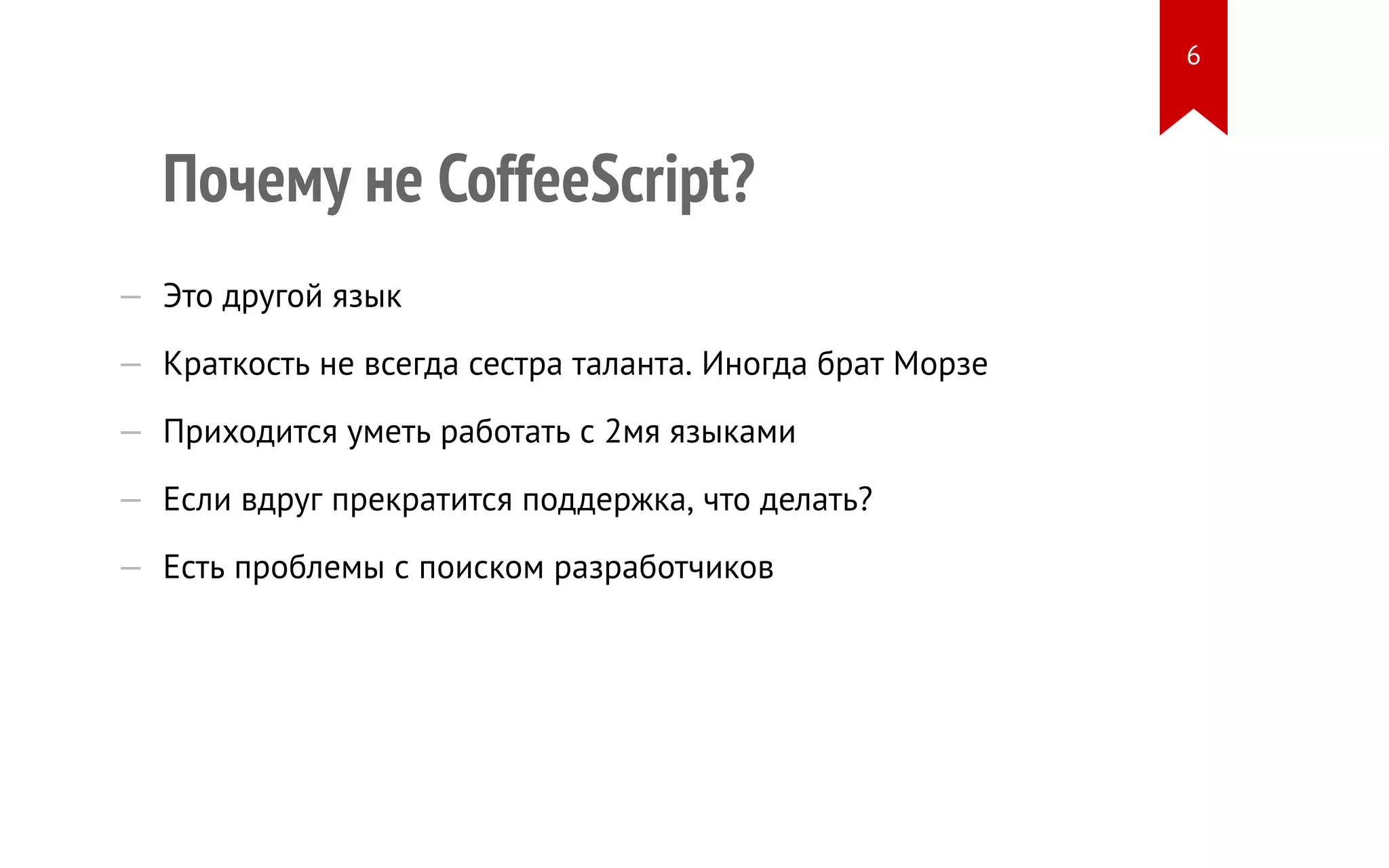 Почему не CoffeeScript? — Это другой язык — Краткость не всегда сестра таланта. Иногда брат Морзе — Приходится уметь работать с 2мя языками — Если вдруг прекратится поддержка, что делать? — Есть проблемы с поиском разработчиков 6 