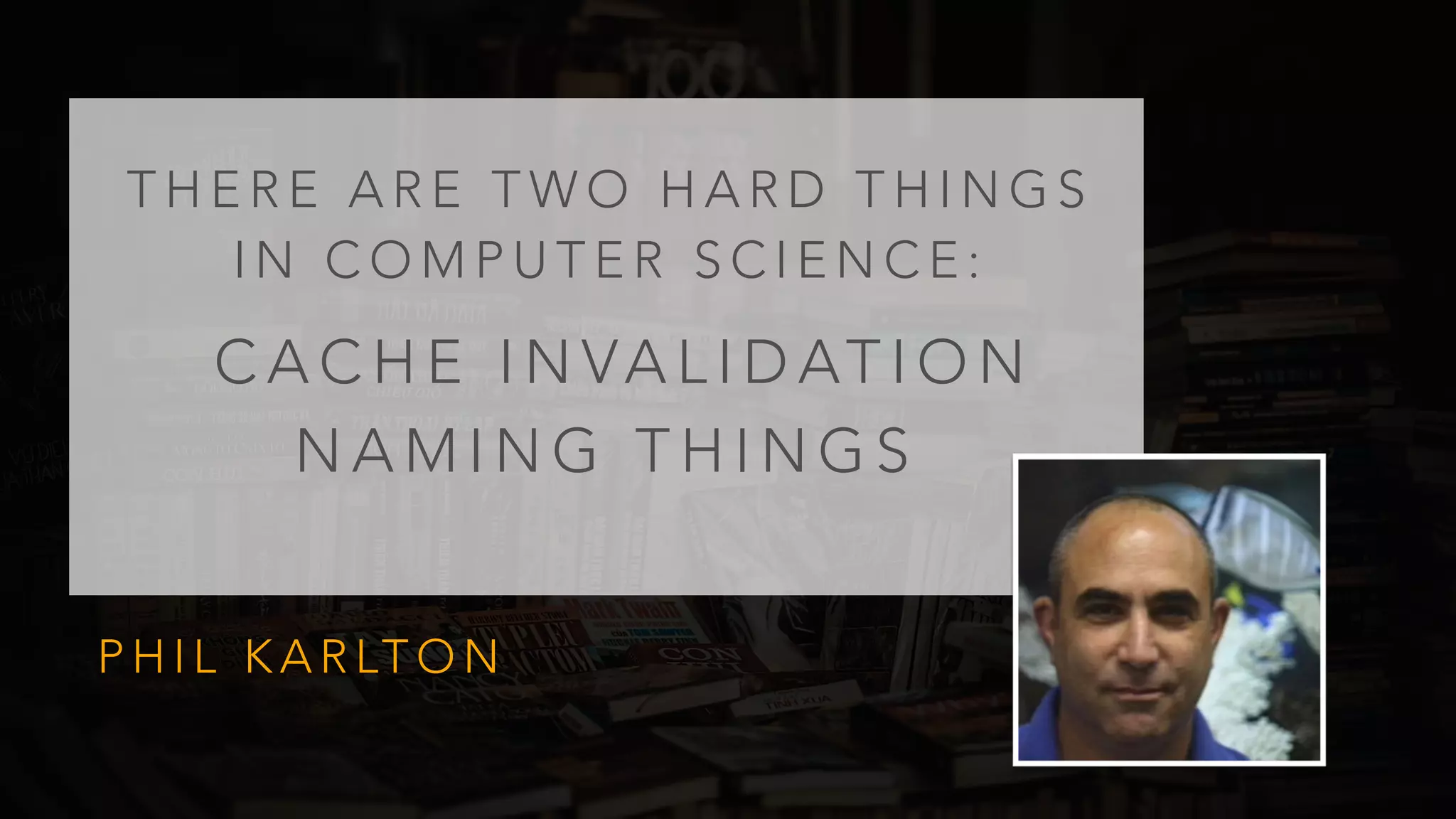 T H E R E A R E T W O H A R D T H I N G S
I N C O M P U T E R S C I E N C E :
P H I L K A R LT O N
C A C H E I N VA L I D AT I O N
N A M I N G T H I N G S
 