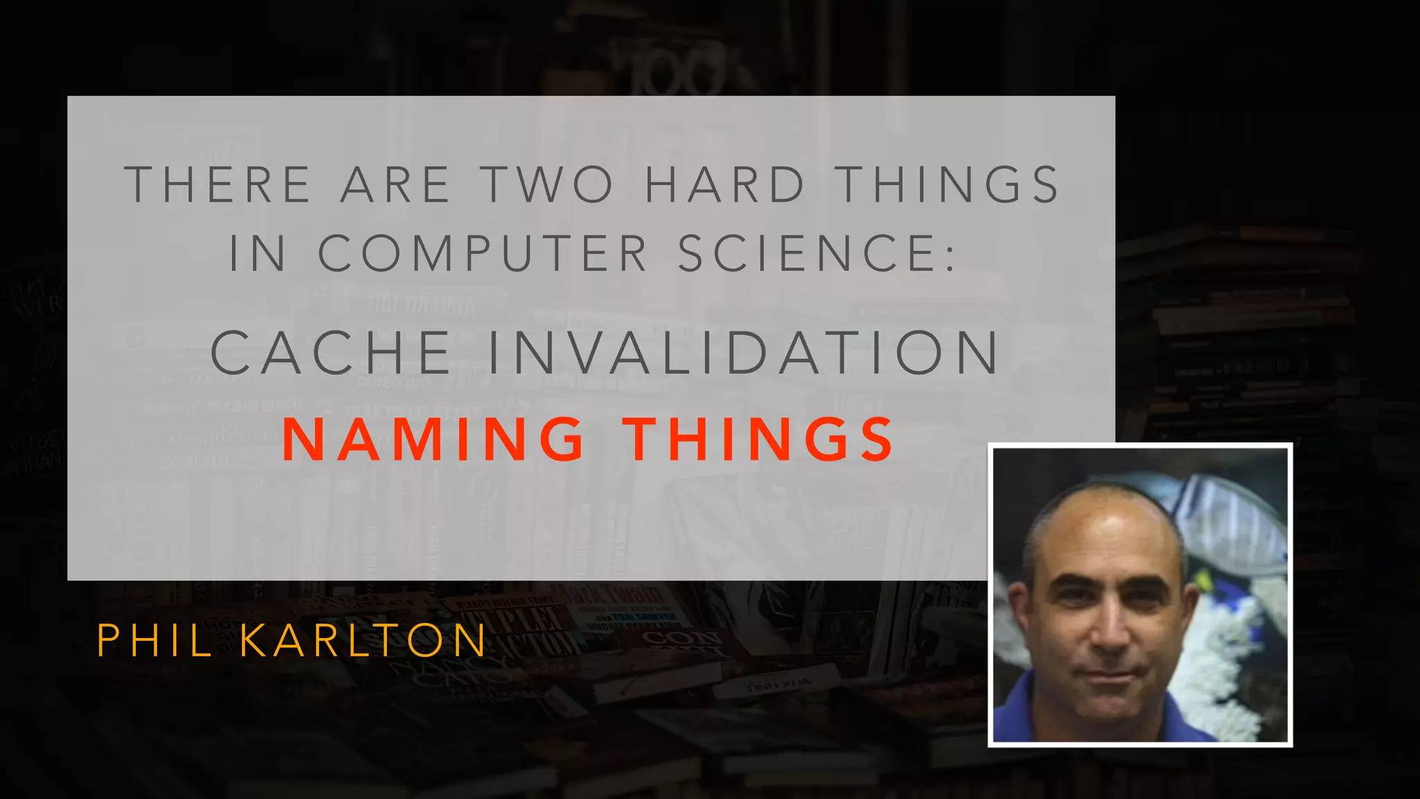 T H E R E A R E T W O H A R D T H I N G S
I N C O M P U T E R S C I E N C E :
P H I L K A R LT O N
C A C H E I N VA L I D AT I O N
N A M I N G T H I N G S
 