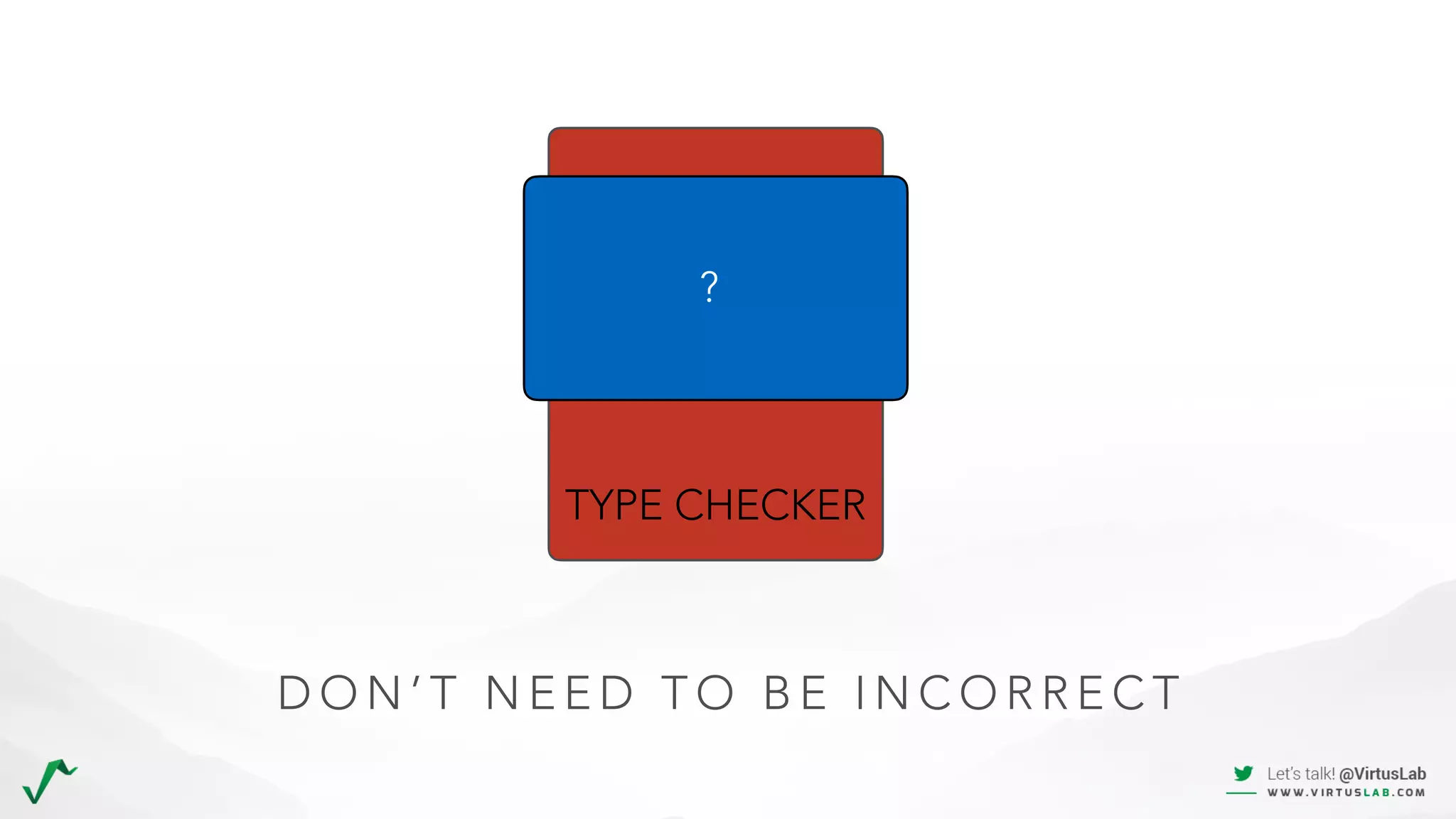 TYPE CHECKER
D O N ’ T N E E D T O B E I N C O R R E C T
?
 