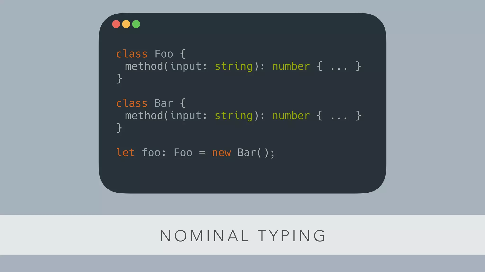 N O M I N A L T Y P I N G
class Foo {
method(input: string): number { ... }
}
class Bar {
method(input: string): number { ... }
}
let foo: Foo = new Bar();
 