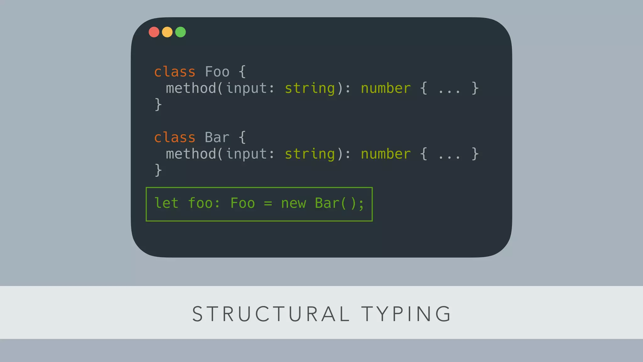 S T R U C T U R A L T Y P I N G
class Foo {
method(input: string): number { ... }
}
class Bar {
method(input: string): number { ... }
}
let foo: Foo = new Bar();
 