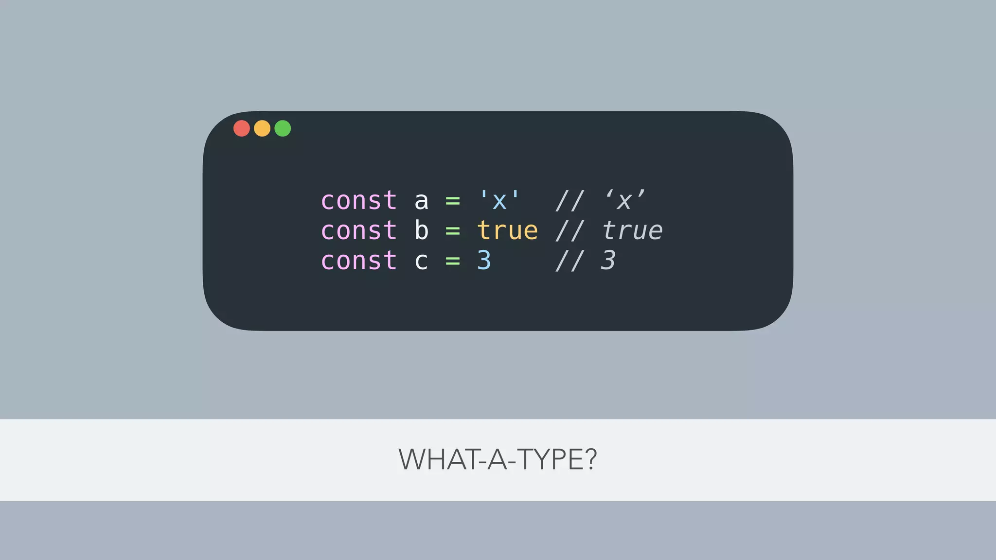 WHAT-A-TYPE?
const a = 'x' // ‘x’
const b = true // true
const c = 3 // 3
 