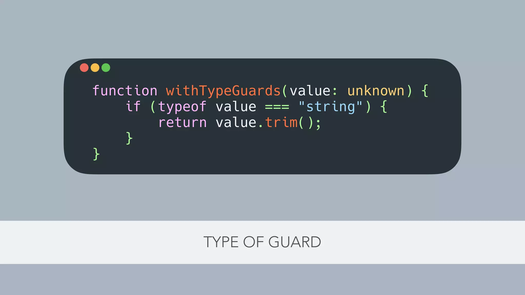 TYPE OF GUARD
function withTypeGuards(value: unknown) {
if (typeof value === "string") {
return value.trim();
}
}
 