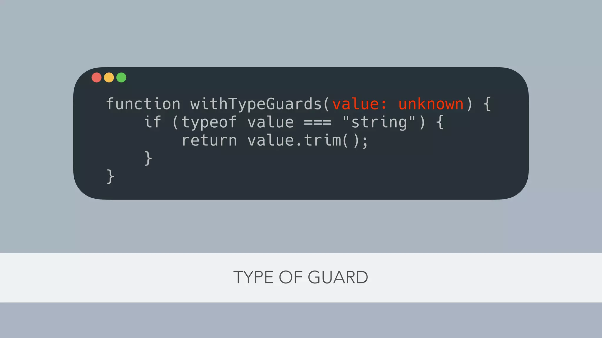 TYPE OF GUARD
function withTypeGuards(value: unknown) {
if (typeof value === "string") {
return value.trim();
}
}
 
