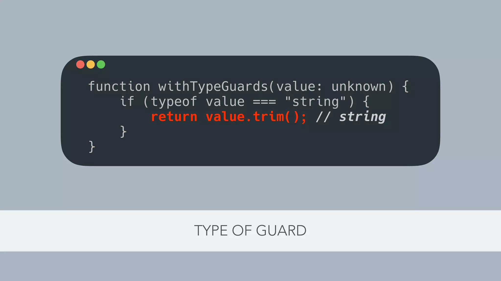 TYPE OF GUARD
function withTypeGuards(value: unknown) {
if (typeof value === "string") {
return value.trim(); // string
}
}
 