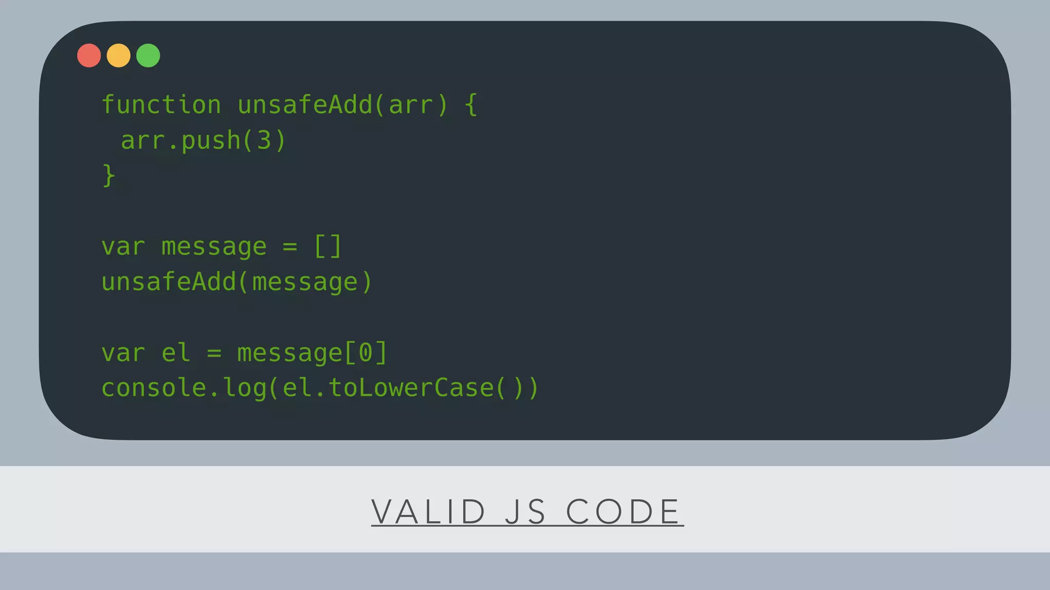 VA L I D J S C O D E
function unsafeAdd(arr) {
arr.push(3)
}
var message = []
unsafeAdd(message)
var el = message[0]
console.log(el.toLowerCase())
 