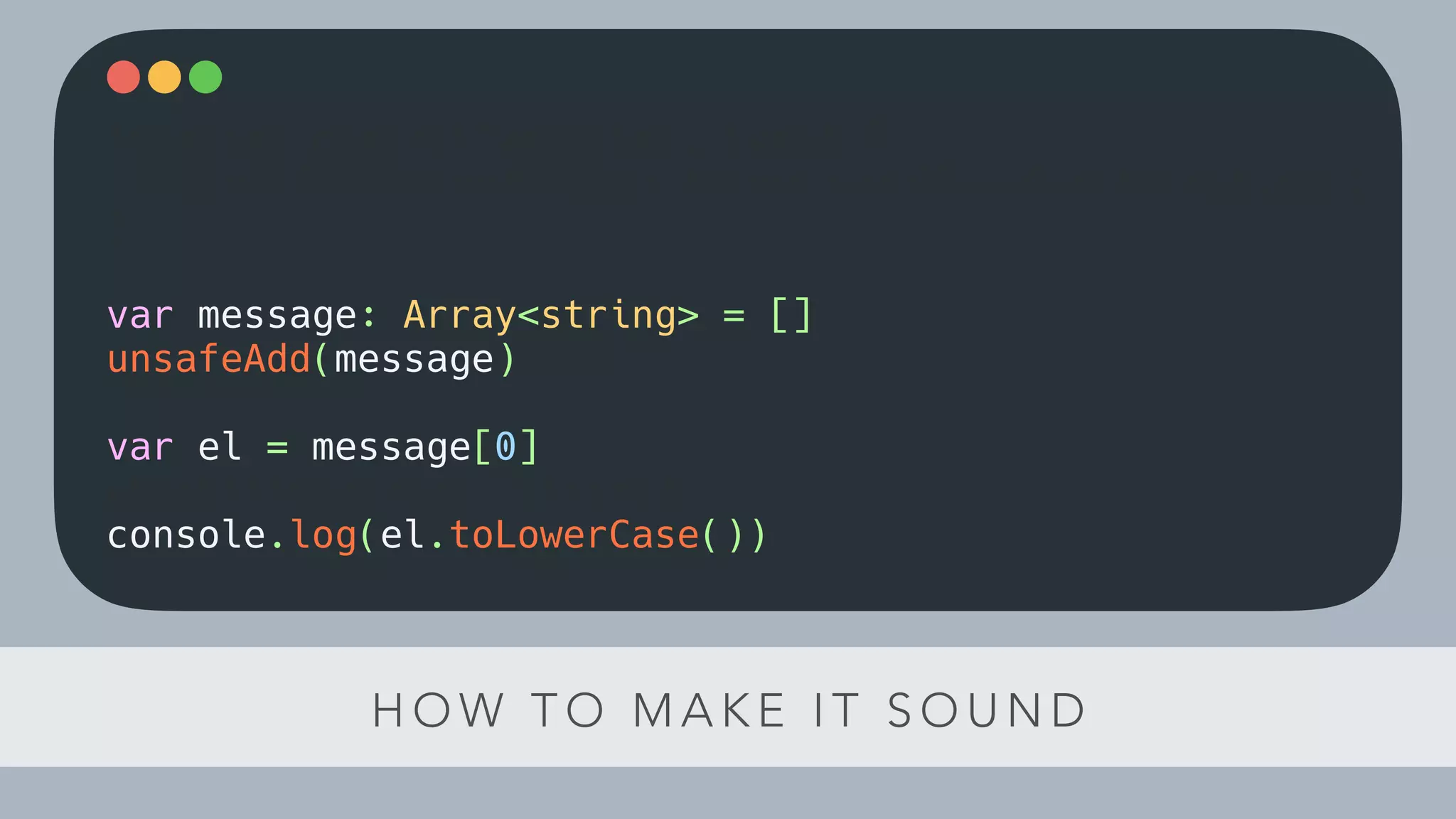 H O W T O M A K E I T S O U N D
function checkIfTypeOk(el, type) {
if(!el instanceof type) throw new ClassCastException()
}
var message: Array<string> = []
unsafeAdd(message)
var el = message[0]
checkIfTypeOk(el, string)
console.log(el.toLowerCase())
 