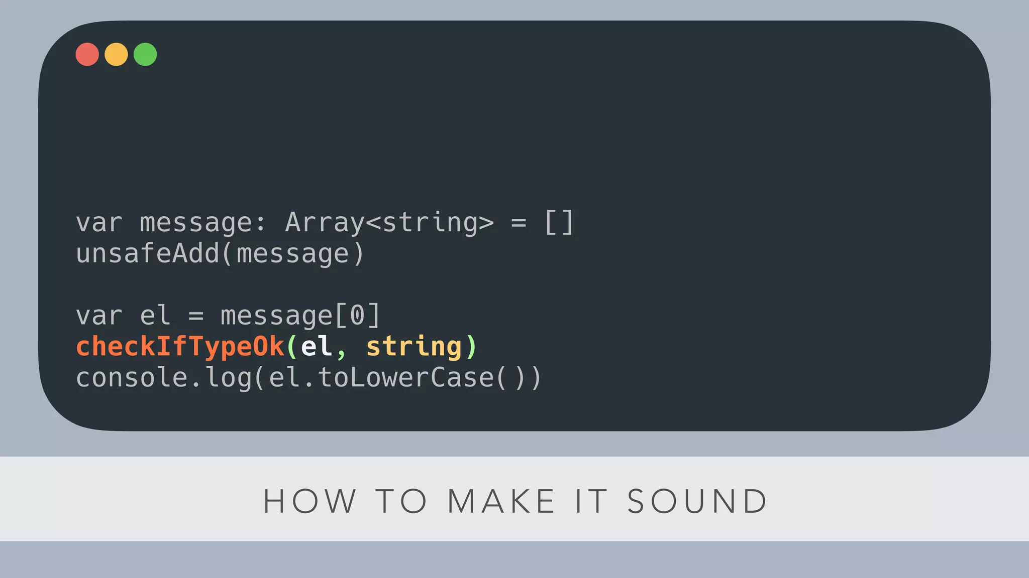 H O W T O M A K E I T S O U N D
function checkIfTypeOk(el, type) {
if(!el instanceof type) throw new ClassCastException()
}
var message: Array<string> = []
unsafeAdd(message)
var el = message[0]
checkIfTypeOk(el, string)
console.log(el.toLowerCase())
 