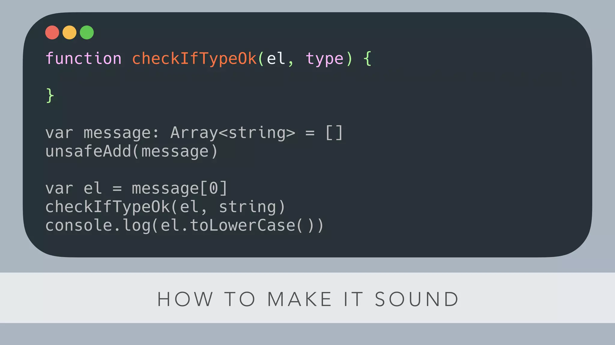 H O W T O M A K E I T S O U N D
function checkIfTypeOk(el, type) {
if(!el instanceof type) throw new ClassCastException()
}
var message: Array<string> = []
unsafeAdd(message)
var el = message[0]
checkIfTypeOk(el, string)
console.log(el.toLowerCase())
 