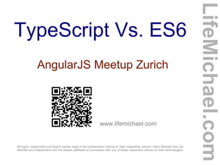 TypeScript Vs. ES6
www.lifemichael.com
All logos, trademarks and brand names used in this presentation belong to their respective owners. Haim Michael and Life
Michael are independent and not related, affiliated or connected with any of these respective owners or their technologies.
LifeMichael.com
AngularJS Meetup Zurich
 