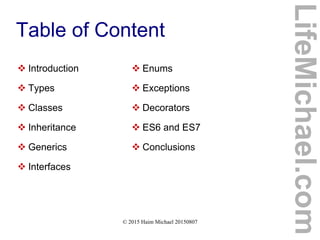 © 2015 Haim Michael 20150807
Table of Content
 Introduction
 Types
 Classes
 Inheritance
 Generics
 Interfaces
LifeMichael.com
 Enums
 Exceptions
 Decorators
 ES6 and ES7
 Conclusions
 