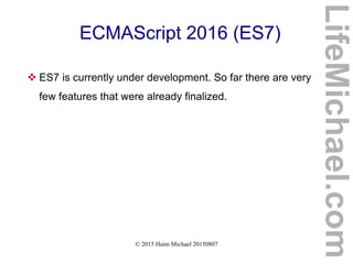 © 2015 Haim Michael 20150807
ECMAScript 2016 (ES7)
 ES7 is currently under development. So far there are very
few features that were already finalized.
LifeMichael.com
 
