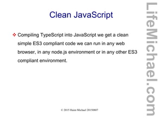 © 2015 Haim Michael 20150807
Clean JavaScript
 Compiling TypeScript into JavaScript we get a clean
simple ES3 compliant code we can run in any web
browser, in any node.js environment or in any other ES3
compliant environment.
LifeMichael.com
 