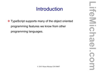 © 2015 Haim Michael 20150807
Introduction
 TypeScript supports many of the object oriented
programming features we know from other
programming languages.
LifeMichael.com
 