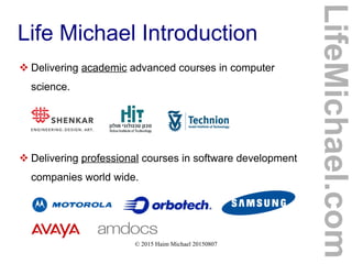 © 2015 Haim Michael 20150807
Life Michael Introduction
 Delivering academic advanced courses in computer
science.
 Delivering professional courses in software development
companies world wide.
LifeMichael.com
 