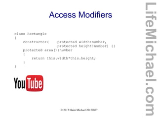 © 2015 Haim Michael 20150807
Access Modifiers
class Rectangle
{
constructor( protected width:number,
protected height:number) {}
protected area():number
{
return this.width*this.height;
}
}
LifeMichael.com
 
