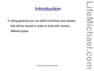 © 2015 Haim Michael 20150807
Introduction
 Using generics we can define functions and classes
that will be reused in order to work with various
different types.
LifeMichael.com
 