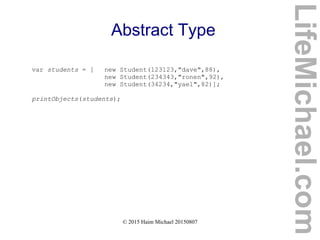 © 2015 Haim Michael 20150807
Abstract Type
var students = [ new Student(123123,"dave",88),
new Student(234343,"ronen",92),
new Student(34234,"yael",82)];
printObjects(students);
LifeMichael.com
 