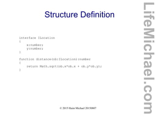 © 2015 Haim Michael 20150807
Structure Definition
interface ILocation
{
x:number;
y:number;
}
function distance(ob:ILocation):number
{
return Math.sqrt(ob.x*ob.x + ob.y*ob.y);
}
LifeMichael.com
 