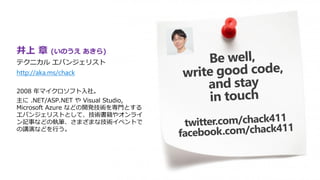 井上 章 (いのうえ あきら)
テクニカル エバンジェリスト
http://aka.ms/chack
2008 年マイクロソフト入社。
主に .NET/ASP.NET や Visual Studio,
Microsoft Azure などの開発技術を専門とする
エバンジェリストとして、技術書籍やオンライ
ン記事などの執筆、さまざまな技術イベントで
の講演などを行う。
 