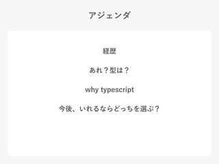 アジェンダ
経歴
あれ？型は？
why typescript
今後、いれるならどっちを選ぶ？
 