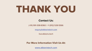 Contact Us:
(+91) 991-308-8360 / +1 (912) 528-5566
inquiry@albiorixtech.com
live:albiorix.tech
For More Information Visit Us At:
www.albiorixtech.com
THANK YOU
 