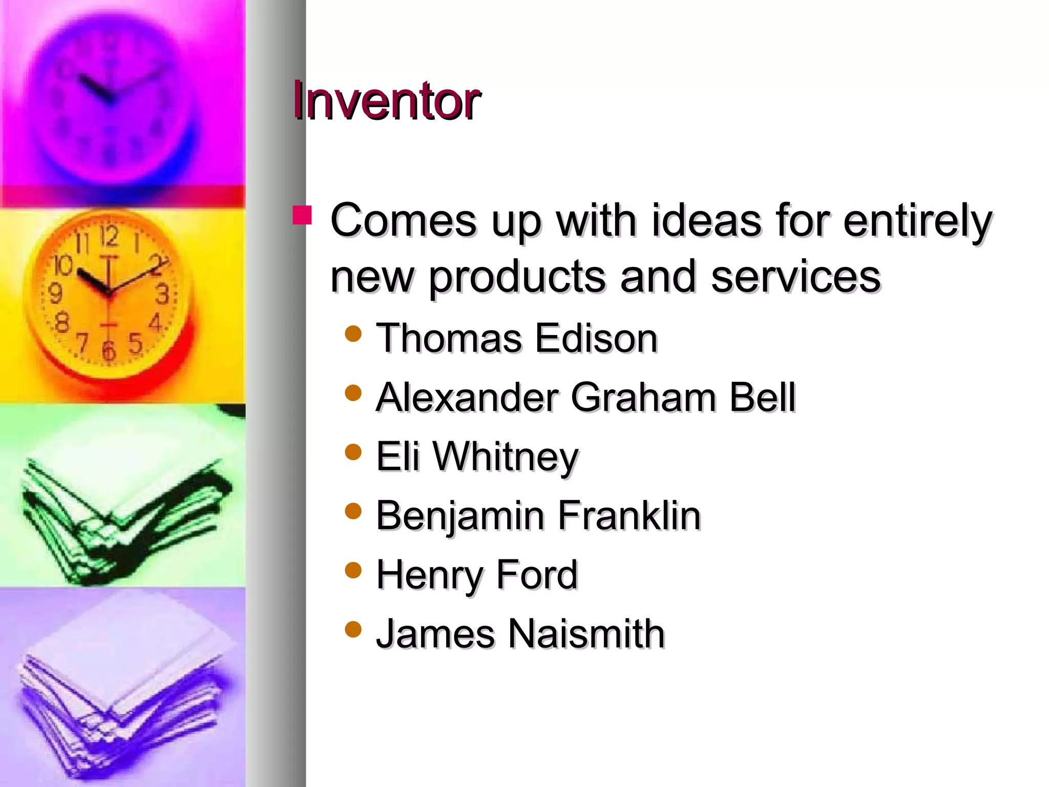 Inventor

   Comes up with ideas for entirely
    new products and services
     Thomas   Edison
     Alexander Graham Bell

     Eli Whitney

     Benjamin Franklin

     Henry Ford

     James Naismith
 