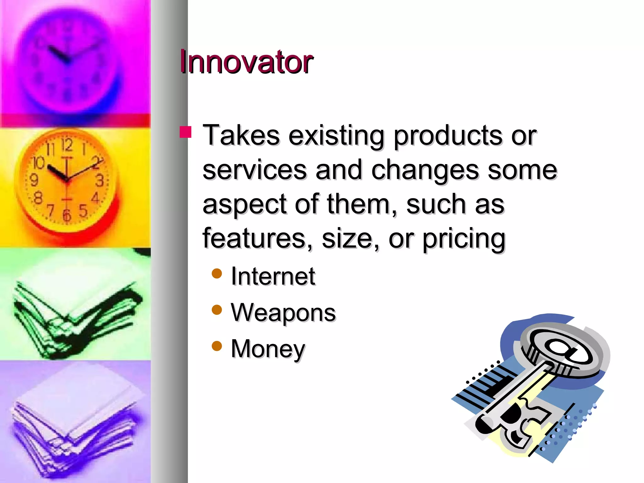 Innovator

   Takes existing products or
    services and changes some
    aspect of them, such as
    features, size, or pricing
     Internet

     Weapons

     Money
 