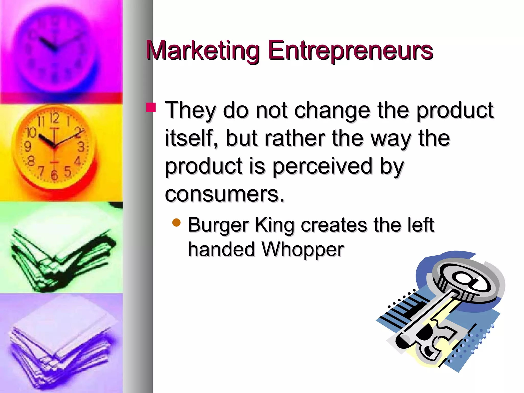 Marketing Entrepreneurs

   They do not change the product
    itself, but rather the way the
    product is perceived by
    consumers.
     BurgerKing creates the left
      handed Whopper
 