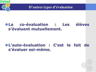 D’autres types d’évaluation
◆La co-évaluation : Les élèves
s’évaluent mutuellement.
◆L’auto-évaluation : C’est le fait de
s’évaluer soi-même.
 
