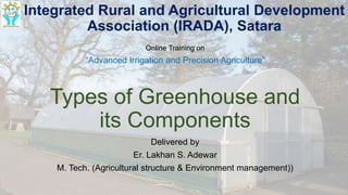 Types of Greenhouse and
its Components
Delivered by
Er. Lakhan S. Adewar
M. Tech. (Agricultural structure & Environment management))
Integrated Rural and Agricultural Development
Association (IRADA), Satara
Online Training on
“Advanced Irrigation and Precision Agriculture”
 