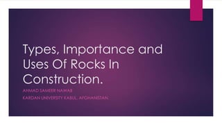 Types, Importance and
Uses Of Rocks In
Construction.
AHMAD SAMEER NAWAB
KARDAN UNIVERSITY KABUL, AFGHANISTAN.
 
