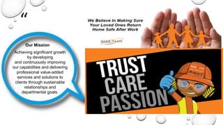 “
”
Achieving significant growth
by developing
and continuously improving
our capabilities and delivering
professional value-added
services and solutions to
clients through sustainable
relationships and
departmental goals.
Our Mission