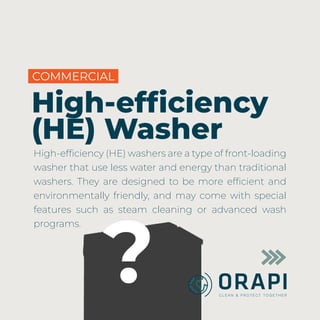 ?
High-efﬁciency
(HE) Washer
High-efﬁciency (HE) washers are a type of front-loading
washer that use less water and energy than traditional
washers. They are designed to be more efﬁcient and
environmentally friendly, and may come with special
features such as steam cleaning or advanced wash
programs.
COMMERCIAL
 