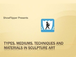 TYPES, MEDIUMS, TECHNIQUES AND
MATERIALS IN SCULPTURE ART
ShowFlipper Presents
 