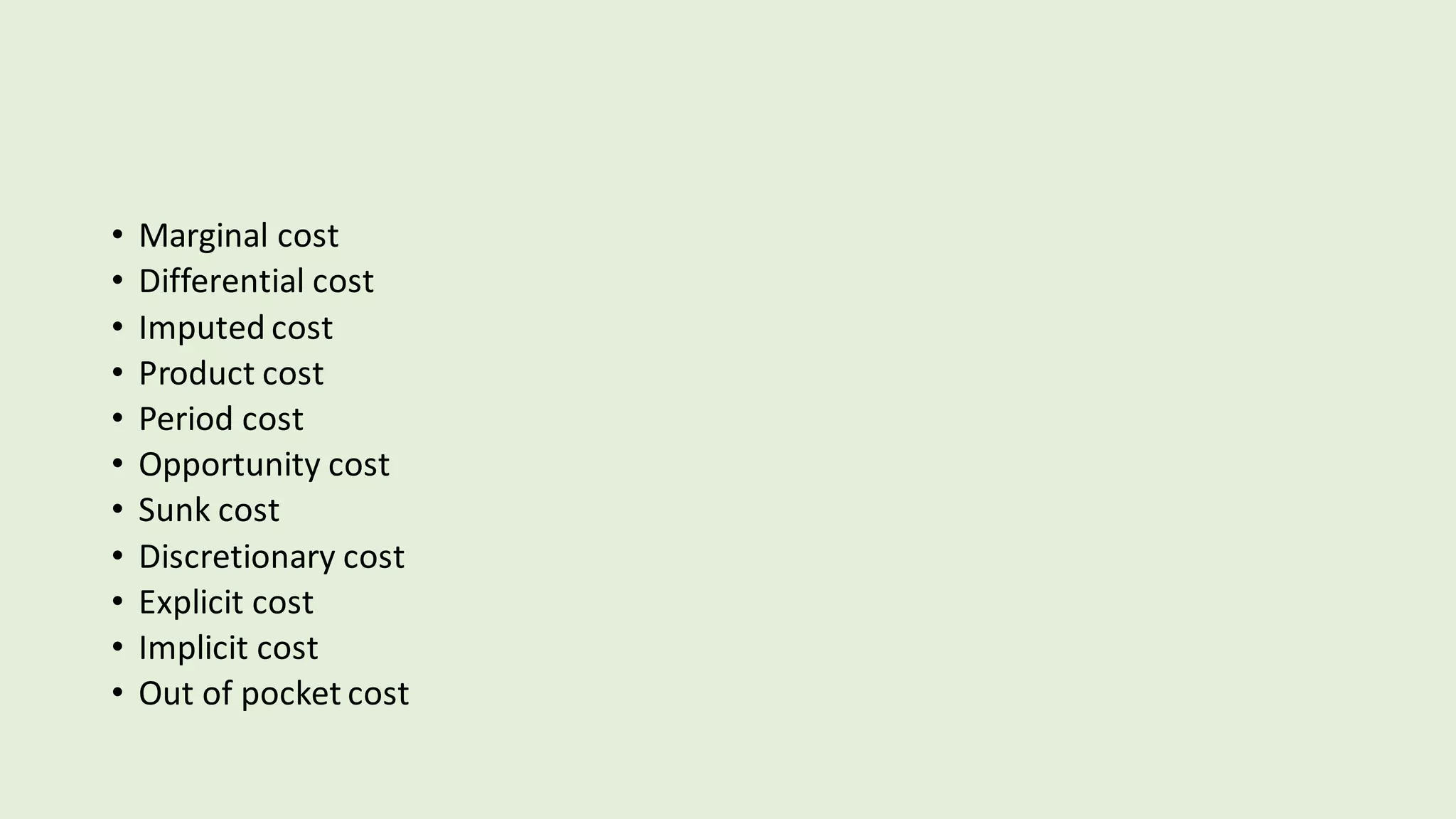 • Marginal cost
• Differential cost
• Imputed cost
• Product cost
• Period cost
• Opportunity cost
• Sunk cost
• Discretionary cost
• Explicit cost
• Implicit cost
• Out of pocket cost
 