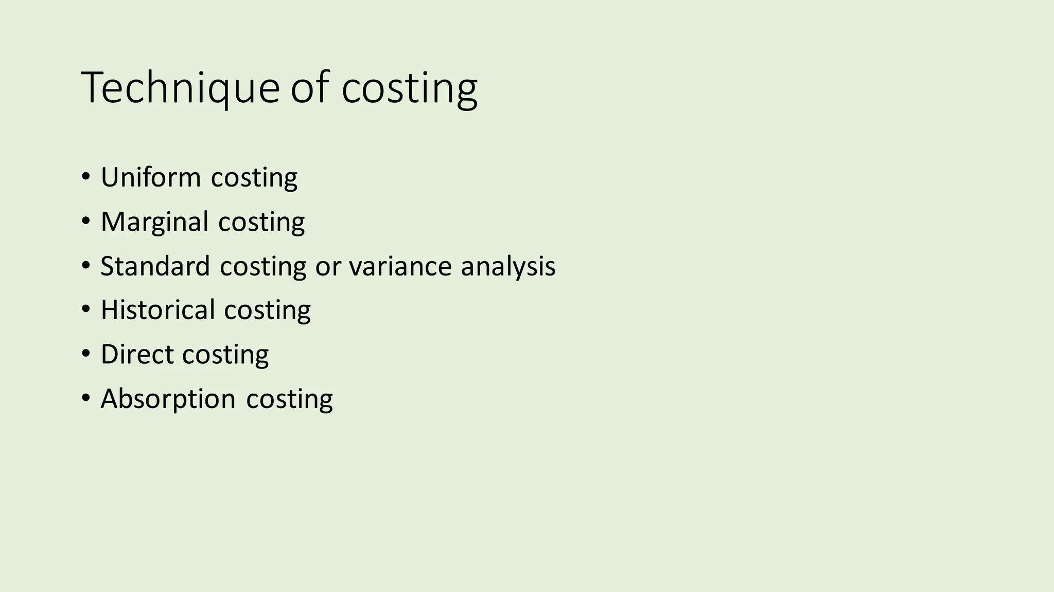 Technique of costing
• Uniform costing
• Marginal costing
• Standard costing or variance analysis
• Historical costing
• Direct costing
• Absorption costing
 