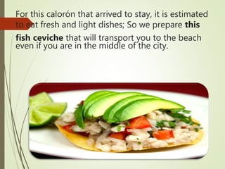 For this calorón that arrived to stay, it is estimated
to eat fresh and light dishes; So we prepare this
fish ceviche that will transport you to the beach
even if you are in the middle of the city.
 