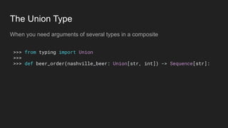 The Union Type
When you need arguments of several types in a composite
>>> from typing import Union
>>>
>>> def beer_order(nashville_beer: Union[str, int]) -> Sequence[str]:
 