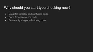 Why should you start type checking now?
● Great for complex and confusing code
● Good for open-source code
● Before migrat...