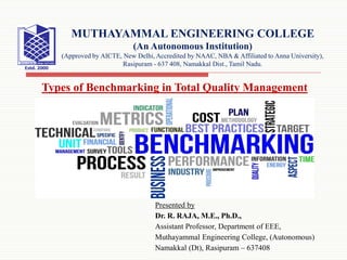 Presented by
Dr. R. RAJA, M.E., Ph.D.,
Assistant Professor, Department of EEE,
Muthayammal Engineering College, (Autonomous)
Namakkal (Dt), Rasipuram – 637408
MUTHAYAMMAL ENGINEERING COLLEGE
(An Autonomous Institution)
(Approved by AICTE, New Delhi, Accredited by NAAC, NBA & Affiliated to Anna University),
Rasipuram - 637 408, Namakkal Dist., Tamil Nadu.
Types of Benchmarking in Total Quality Management
 