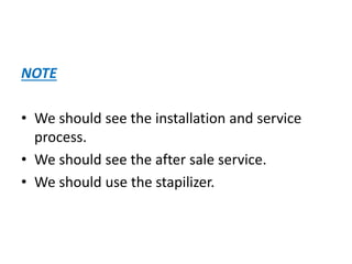 NOTE
• We should see the installation and service
process.
• We should see the after sale service.
• We should use the stapilizer.
 