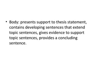 Body: presents support to thesis statement, contains developing sentences that extend topic sentences, gives evidence to support topic sentences, provides a concluding sentence. 