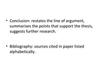 Conclusion: restates the line of argument, summarises the points that support the thesis, suggests further research. Bibliography: sources cited in paper listed alphabetically. 