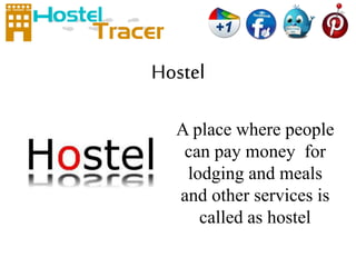 Hostel 
A place where people 
can pay money for 
lodging and meals 
and other services is 
called as hostel 
 