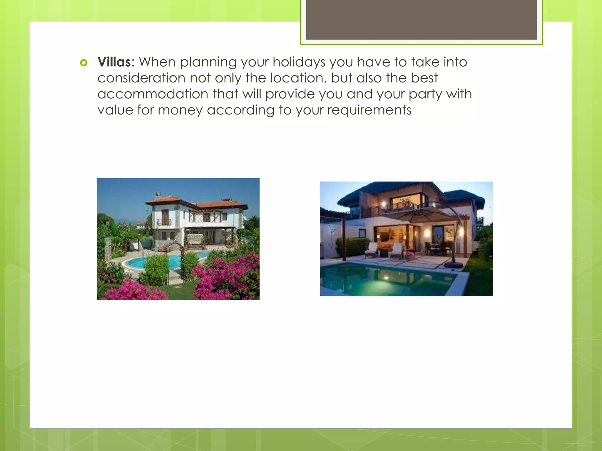  Villas: When planning your holidays you have to take into
consideration not only the location, but also the best
accommodation that will provide you and your party with
value for money according to your requirements
 