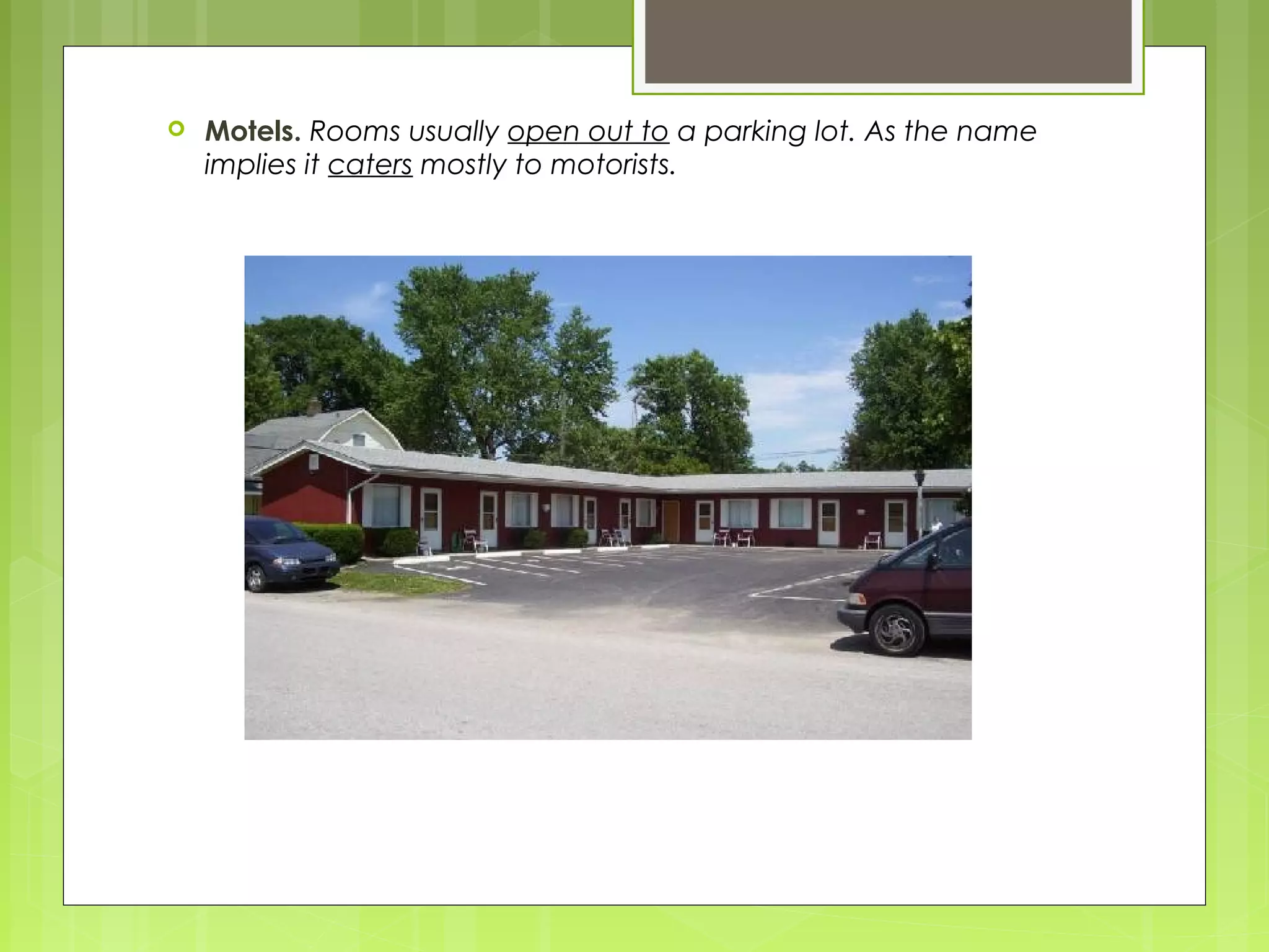  Motels. Rooms usually open out to a parking lot. As the name
implies it caters mostly to motorists.
 