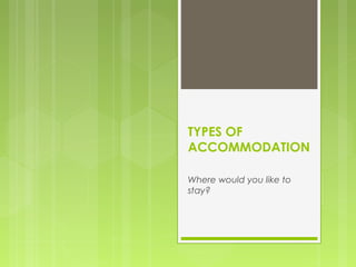 TYPES OF
ACCOMMODATION
Where would you like to
stay?
 
